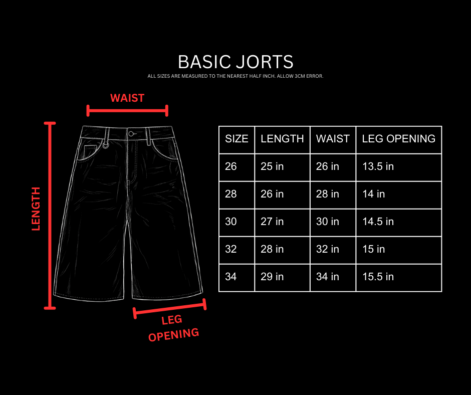 Size chart, Basic Jorts, inches. 26: length 25, waist 26, leg opening 13.5. 28: length 26, waist 28, leg opening 14. 30: length 27, waist 30, leg opening 14.5. 32: length 28, waist 32, leg opening 15. 34: length 29, waist 34, leg opening 15.5.